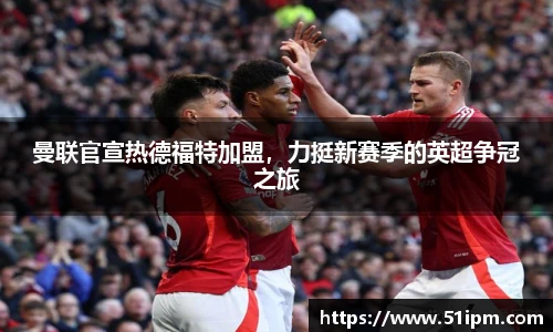 曼联官宣热德福特加盟，力挺新赛季的英超争冠之旅