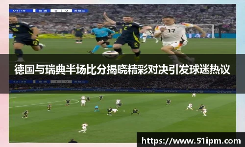 德国与瑞典半场比分揭晓精彩对决引发球迷热议